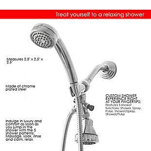 Treat yourself to a relaxing shower with this contemporary styled shower massager set. With two shower heads, you can use each shower head independently or together for a refreshing shower experience.  The convenient 5 ft long tangle free hose offers ample control when showering or cleaning. This highly efficient shower massager is equipped with an average 1.72  GPM flow rate, saving you money on your water bill, while still delivering a rejuvenating experience.2-way shower combo | High quality silicone rubber jet nozzles prevent mineral deposits from building up | Multi-function shower head releases a steady stream of water at an average 1.72 gpm less than the standard 2.5 gpm rate without sacrificing performance for the ultimate fixed, water-efficient shower head | Made of a corrosion-resistant steel housing with a high quality abs plastic interior