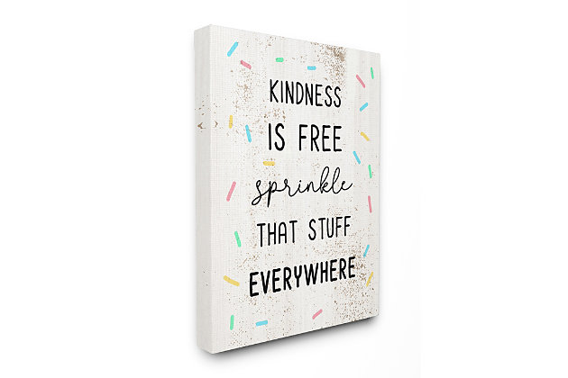 Kindness and sprinkles make the world go round. Share the sentiment. Proudly made in the USA, our stretched canvas is created with only the highest standards. We print with high quality inks and canvas, and then hand cut and stretch it over a 1.5 inch thick wooden frame. The art comes ready to hang with no installation required. Not to mention, at this size, it is sure to be the focal point of any room!Ready to hang | Proudly made in usa | Design by daphne polselli