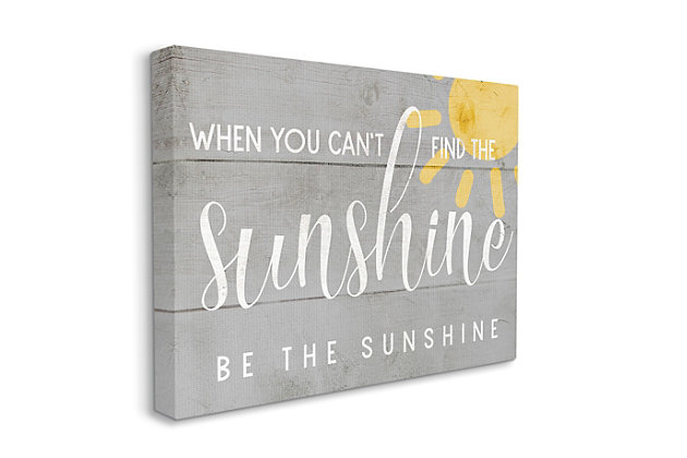 Gray shiplap provides the backdrop for a farmhouse ready sentiment: When you can't find the sunshine, be the sunshine. Proudly made in the USA, our stretched canvas is created with only the highest standards. We print with high quality inks and canvas, and then hand cut and stretch it over a 1.5 inch thick wooden frame. The art comes ready to hang with no installation required. Not to mention, at this size, it is sure to be the focal point of any room!Ready to hang | Proudly made in usa | Design by daphne polselli