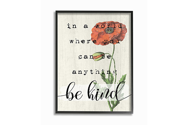 A red poppy reminds us to be kind. First came wood, then came canvas, and now we introduce our 'Framed Giclee Textured Wall Art.' 100% Made in USA as always, we start with a giclee lithograph mounted on wood, and finish it with a texturized brush stroke finish. We didn't stop there though as we fit it within a 1.5 inch thick ebony wood grain frame to add depth and dimension. Ready to hang.Ready to hang | Proudly made in usa | Design by daphne polselli