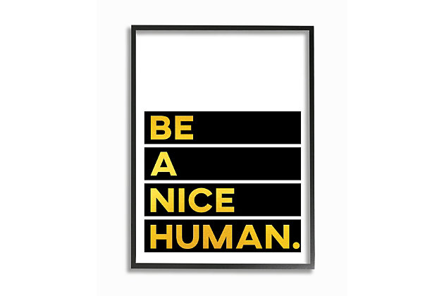 Inspiration to live by: Be a nice human. First came wood, then came canvas, and now we introduce our 'Framed Giclee Textured Wall Art.' 100% Made in USA as always, we start with a giclee lithograph mounted on wood, and finish it with a texturized brush stroke finish. We didn't stop there though as we fit it within a 1.5 inch thick ebony wood grain frame to add depth and dimension. Ready to hang.Ready to hang | Proudly made in usa | Design by seven trees design