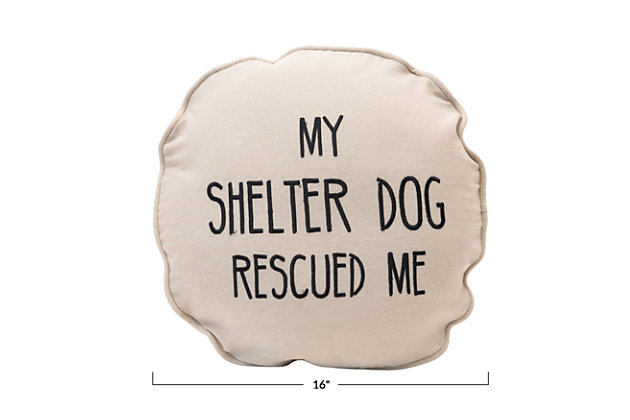 This cotton pillow is perfect for any dog-lovers, especially shelter dog lovers. With a cream base and black letters, it spells out "My Shelter Dog Rescued Me". Adorable addition to any couch or chair that the dog has claimed as its ownThis cotton pillow is perfect for any home with a dog, as it reads "my shelter dog rescued me" | Made out of cotton | "my shelter dog rescued me" | Adds both style and comfort to any seat | 100% cotton