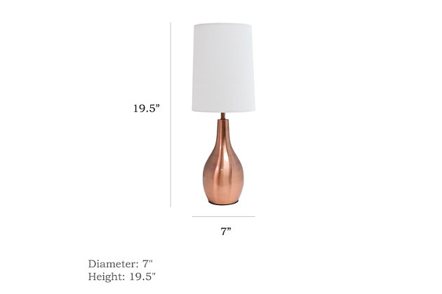 Simple yet sleek, this table lamp will add the perfect touch of style to your home.  With a smooth and traditional shaped base in Rose Gold (copper), this lamp offers a polished feel to top off your accent table, night stand, living room, bedroom or office!  Paired up with a white fabric drum shade, this is the perfect fit for your home decorating needs.Flawless rose gold finish base | White fabric shade | Sleek and simple, adaptable to all room types | Uses 1 x 40w e26 medium base type a bulb (not included)