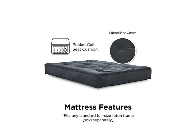 Get your futon frame the mattress it deserves. The Atwater Living Vital 8"Independently Encased Coil Futon Mattress with CertiPUR-US® Certified Foam is made with 522 individually wrapped coils providing you with deluxe support. Plus, the quality foam and polyester layering between cover and coils all guarantee added comfort. The superbly pocketed 15-guage pock coils with a microfiber mattress cover is durable and wipes easily with a damp cloth. The Vital 8” Futon Mattress fits any standard full size futon frame, allowing you to choose from any futon style, suiting you best. Available in multiple colors including: black, grey, brown, blue, merlot and tan. Simply add the mattress to your futon frame and enjoy extra sleeping and seating places! If you recline your futon sofa into a bed, we promise the Vital Encased Coil Futon Mattress will leave you and your guests feeling rejuvenated after a good nights rest.Independently, superbly pocketed 15-gauge pocket coils that help provide equal weight distribution by contouring to the curves of your body and relieving pressure points along your neck, shoulders, back and hips. | Quality foam and polyester layering between cover and coils for optimal comfort. Microfiber mattress cover. | Fits any standard full-size futon frame (sold separately). | Foam in this mattress is made without pbdes, tdcpp or tcep (“tris”) flame retardants, ozone depleters, mercury, lead and heavy metals. Meets federal flammability standard 16 cfr 1633. Foam is low in voc emissions for indoor air quality (less than 0.5 ppm). Made without phthalates regulated by the consumer safety product commission